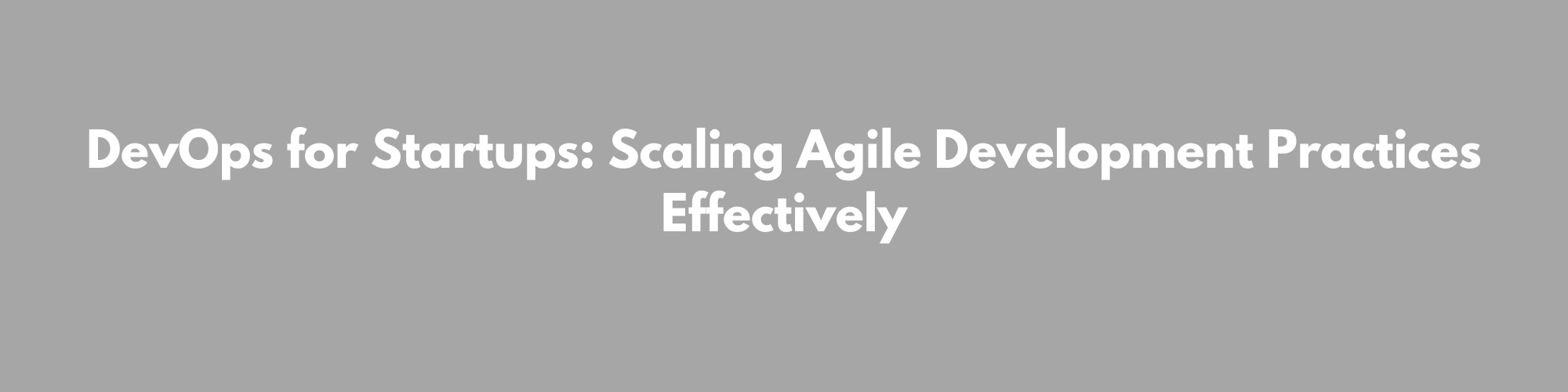 DevOps for Startups: Scaling Agile Development Practices Effectively